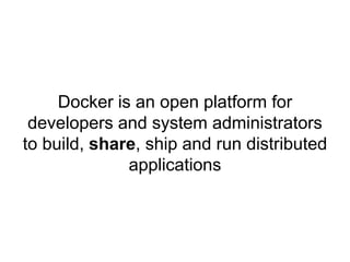 Docker is an open platform for
developers and system administrators
to build, share, ship and run distributed
applications
 