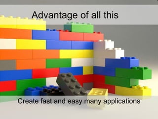 Advantage of all this
Create fast and easy many applications
 