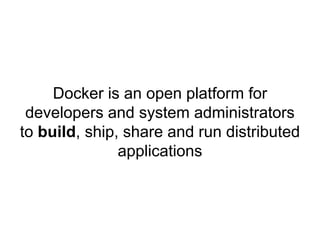 Docker is an open platform for
developers and system administrators
to build, ship, share and run distributed
applications
 