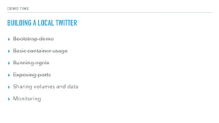 DEMO TIME
BUILDING A LOCAL TWITTER
▸ Bootstrap demo
▸ Basic container usage
▸ Running ngnix
▸ Exposing ports
▸ Sharing volumes and data
▸ Monitoring
 
