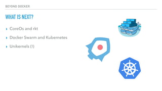 BEYOND DOCKER
WHAT IS NEXT?
▸ CoreOs and rkt
▸ Docker Swarm and Kubernetes
▸ Unikernels (!)
 
