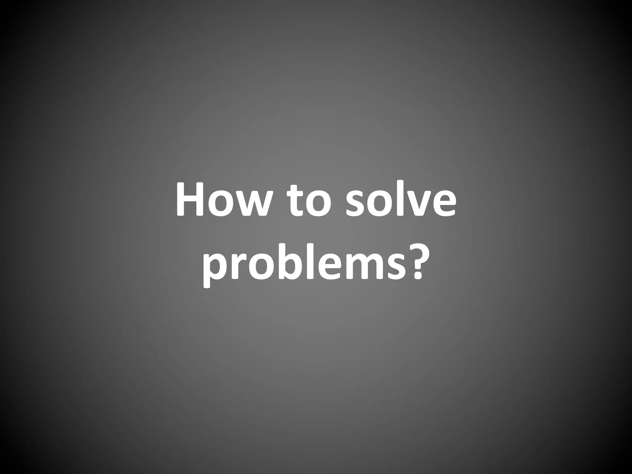 How to solve
problems?
 
