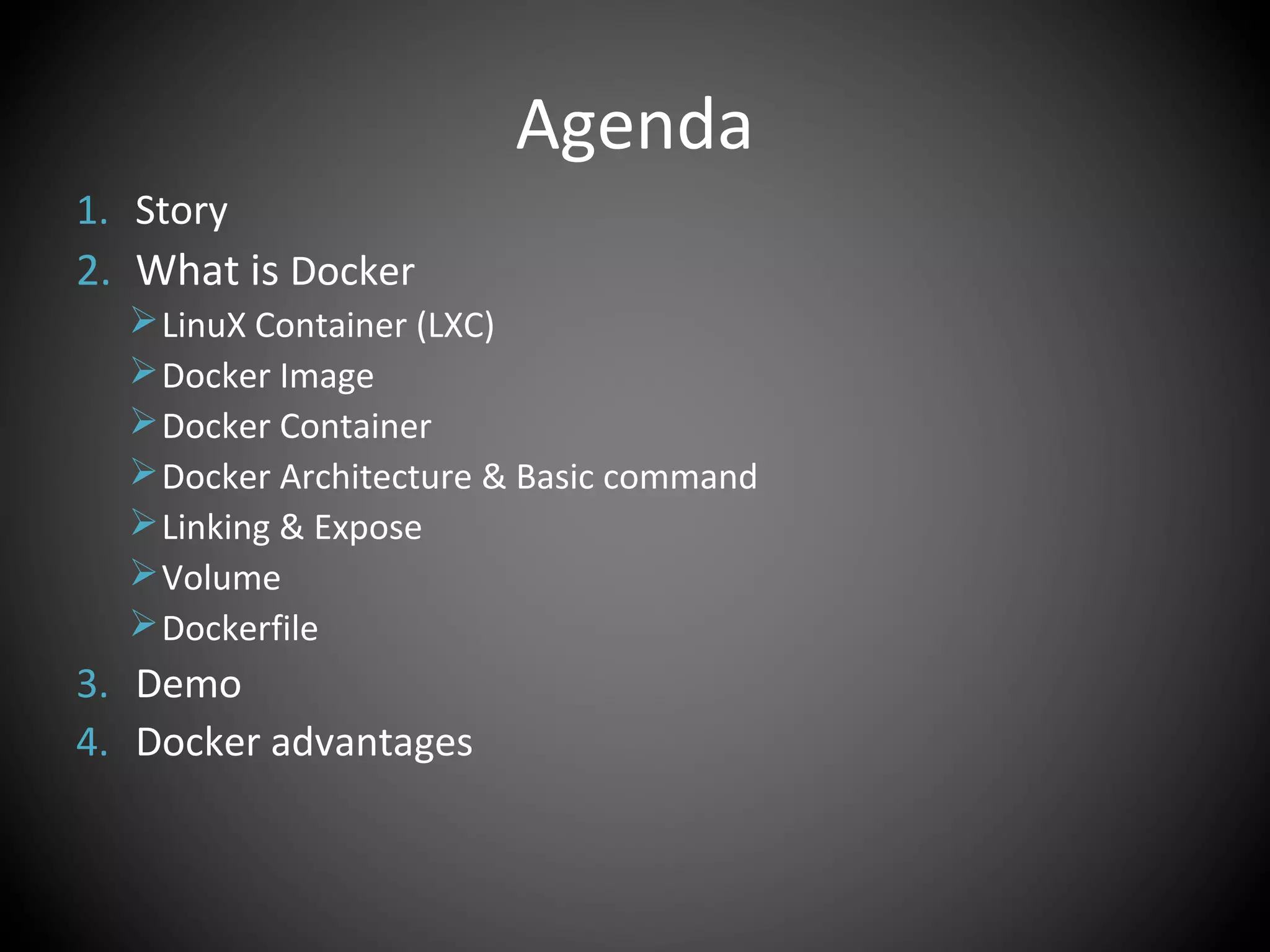 Agenda
1. Story
2. What is Docker
LinuX Container (LXC)
Docker Image
Docker Container
Docker Architecture & Basic command
Linking & Expose
Volume
Dockerfile
3. Demo
4. Docker advantages
 