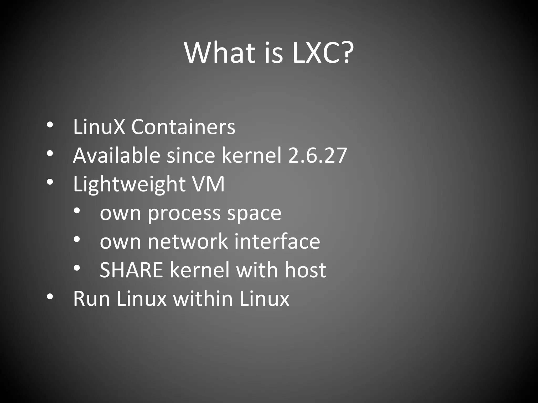 What is LXC?
• LinuX Containers
• Available since kernel 2.6.27
• Lightweight VM
• own process space
• own network interface
• SHARE kernel with host
• Run Linux within Linux
 