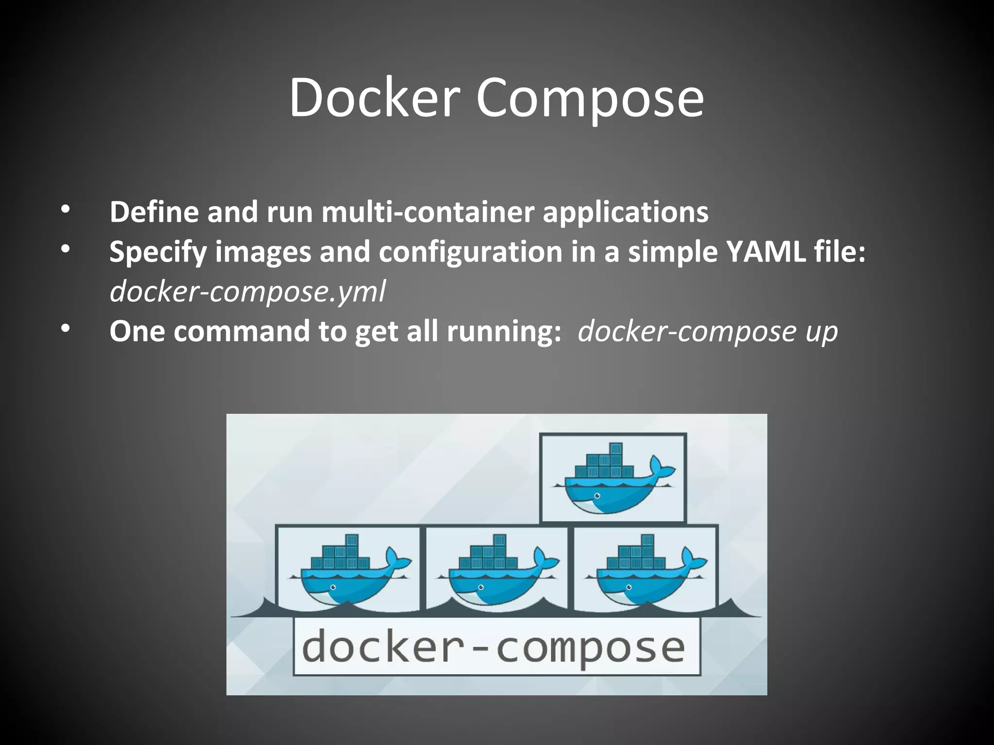 Docker Compose
• Define and run multi-container applications
• Specify images and configuration in a simple YAML file:
docker-compose.yml
• One command to get all running: docker-compose up
 