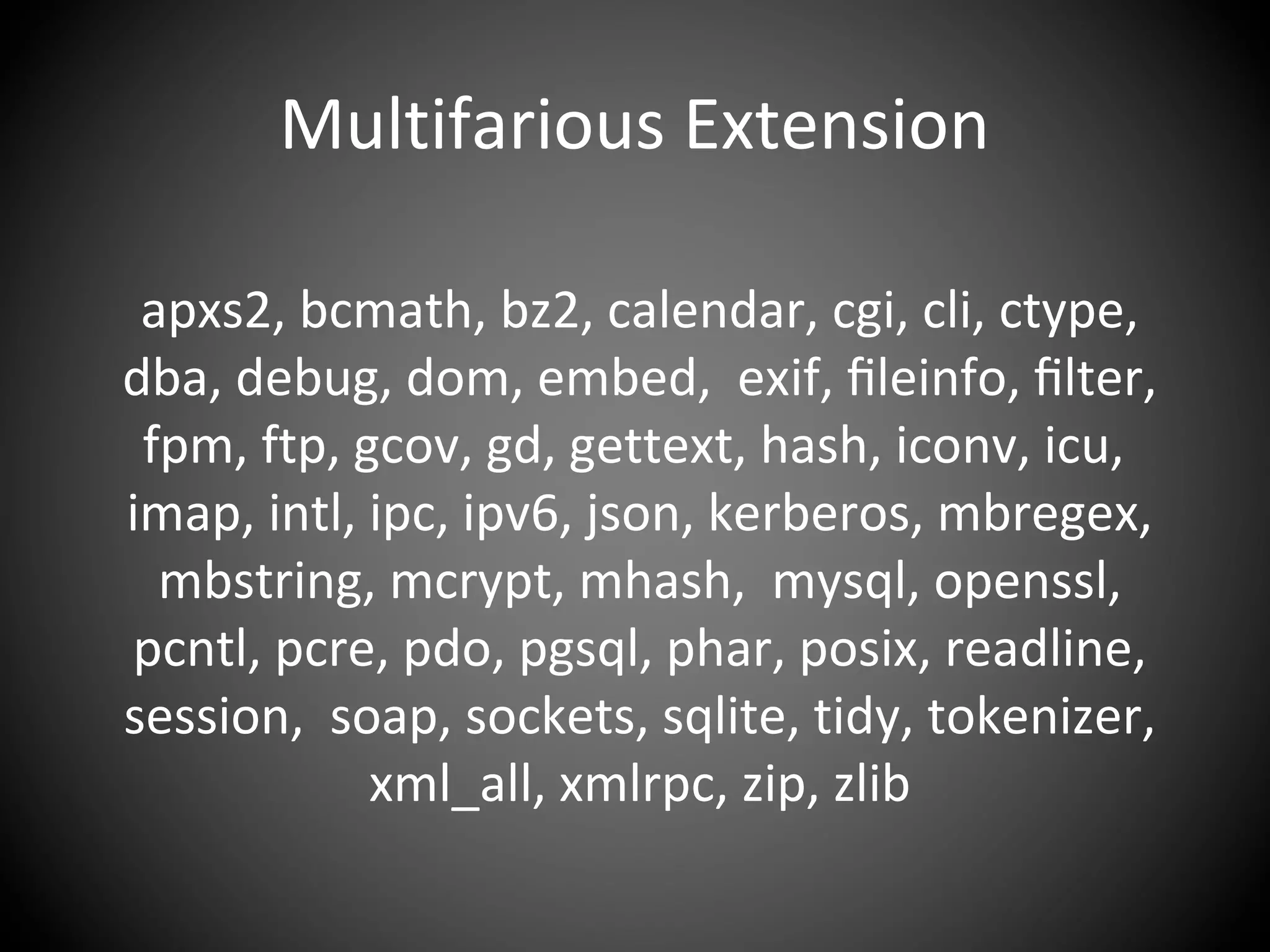 Multifarious Extension
apxs2, bcmath, bz2, calendar, cgi, cli, ctype,
dba, debug, dom, embed, exif, ﬁleinfo, ﬁlter,
fpm, ftp, gcov, gd, gettext, hash, iconv, icu,
imap, intl, ipc, ipv6, json, kerberos, mbregex,
mbstring, mcrypt, mhash, mysql, openssl,
pcntl, pcre, pdo, pgsql, phar, posix, readline,
session, soap, sockets, sqlite, tidy, tokenizer,
xml_all, xmlrpc, zip, zlib
 