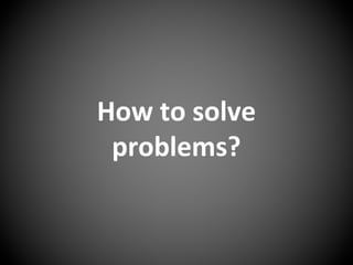 How to solve
problems?
 
