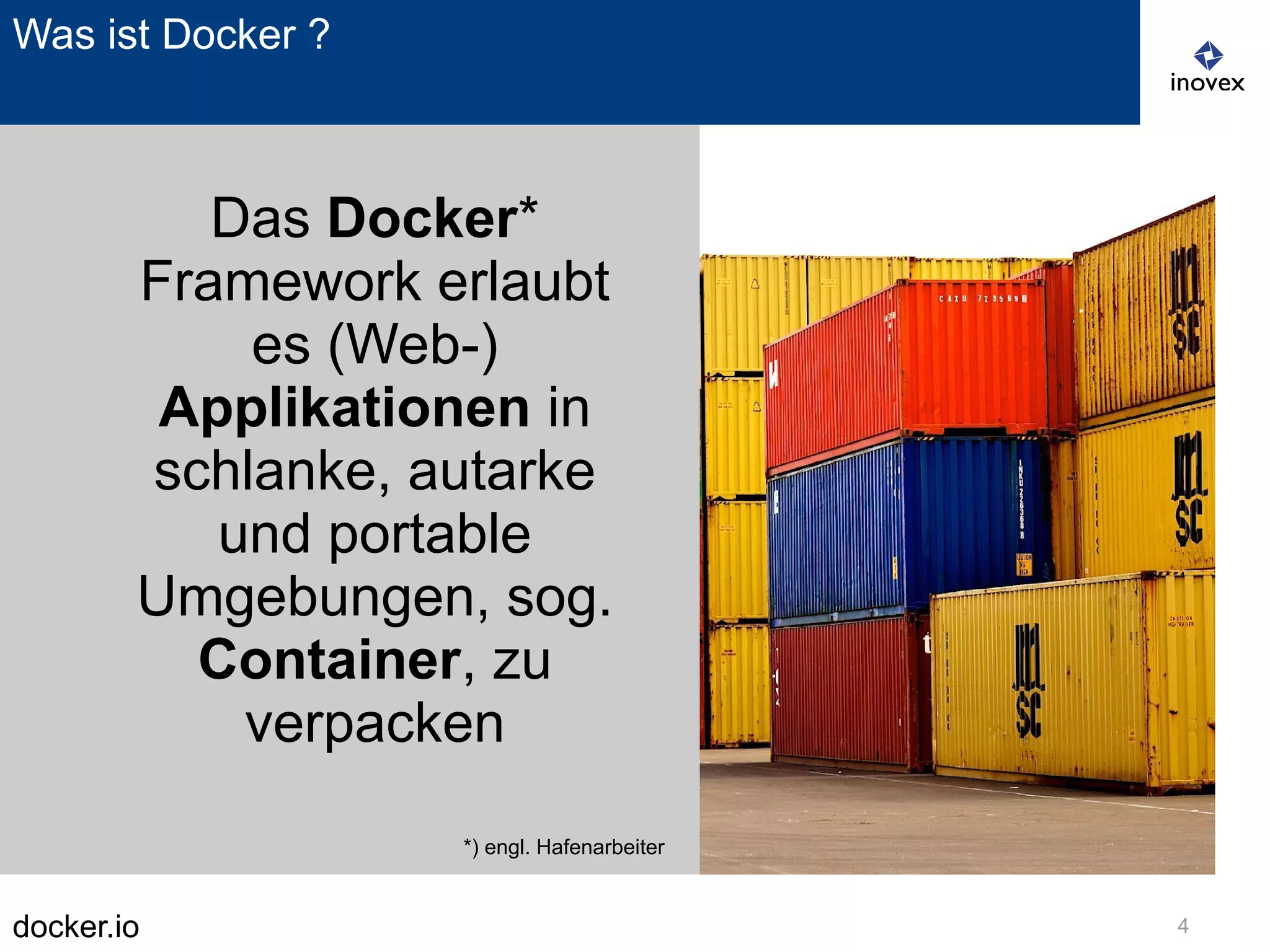 docker.io 4
Was ist Docker ?
Das Docker*
Framework erlaubt
es (Web-)
Applikationen in
schlanke, autarke
und portable
Umgebungen, sog.
Container, zu
verpacken
*) engl. Hafenarbeiter
 
