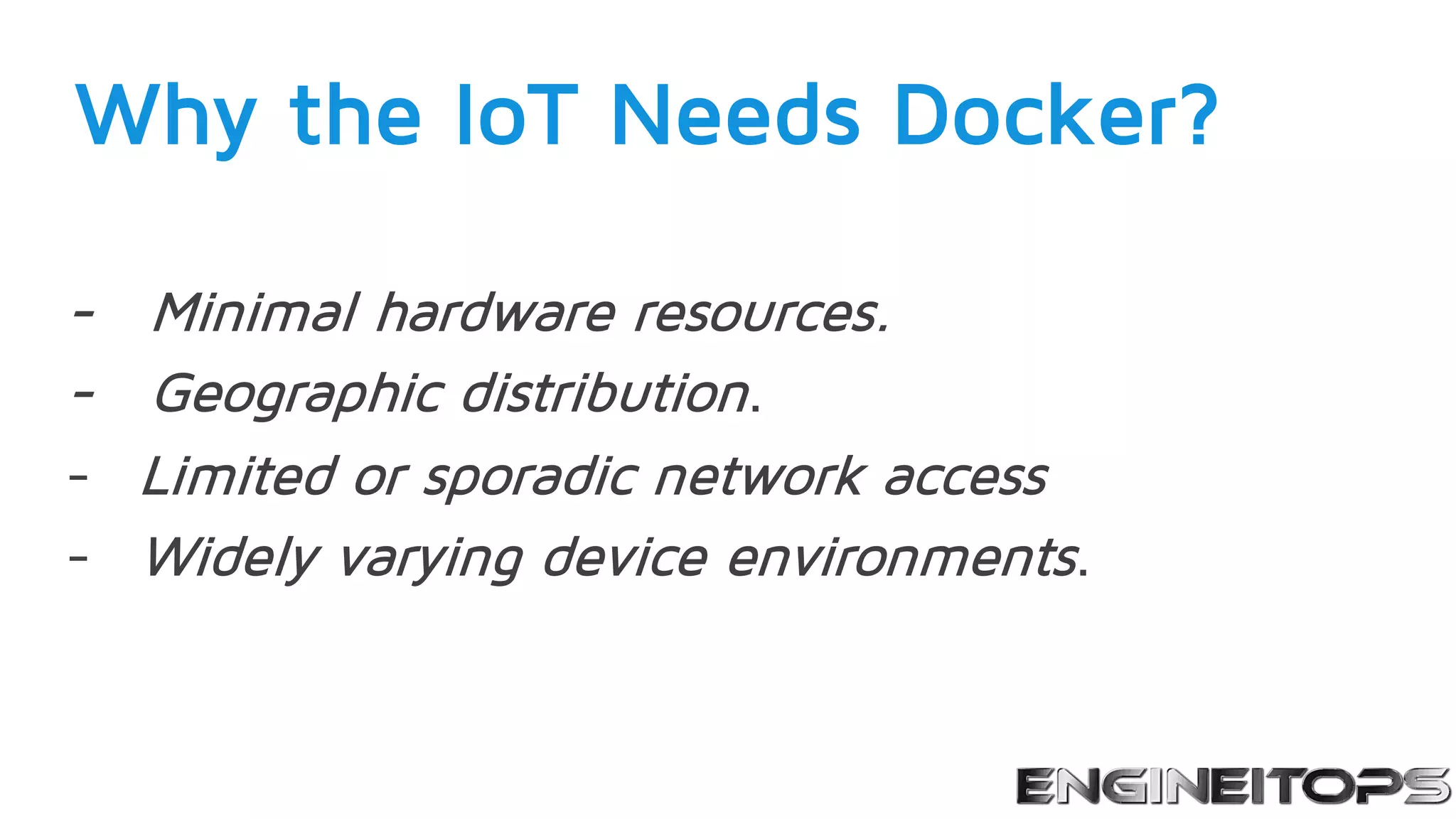 Why the IoT Needs Docker?
- Minimal hardware resources.
- Geographic distribution.
- Limited or sporadic network access
- Widely varying device environments.
 