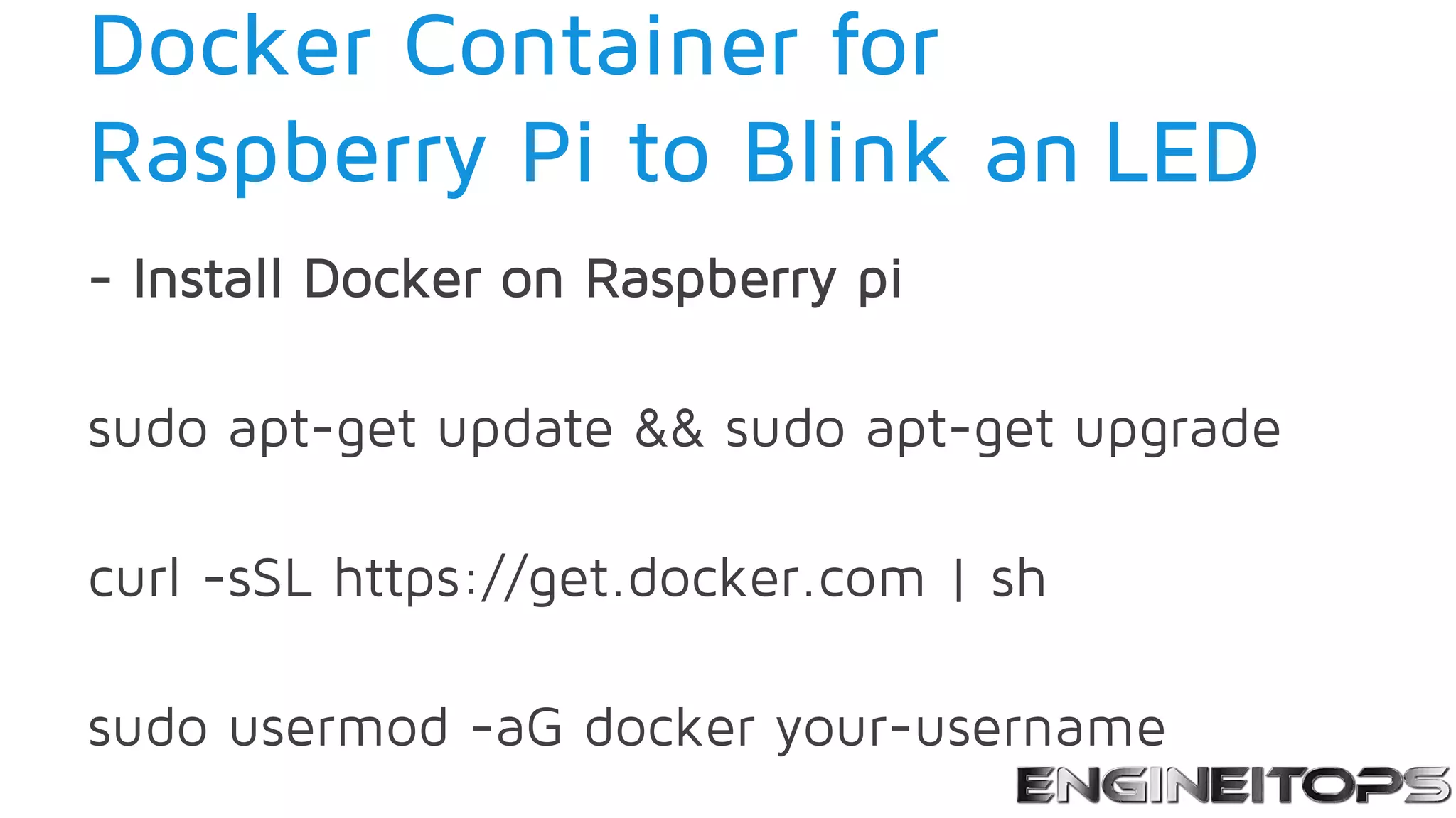 Docker Container for
Raspberry Pi to Blink an LED
- Install Docker on Raspberry pi
sudo apt-get update && sudo apt-get upgrade
curl -sSL https://get.docker.com | sh
sudo usermod -aG docker your-username
 