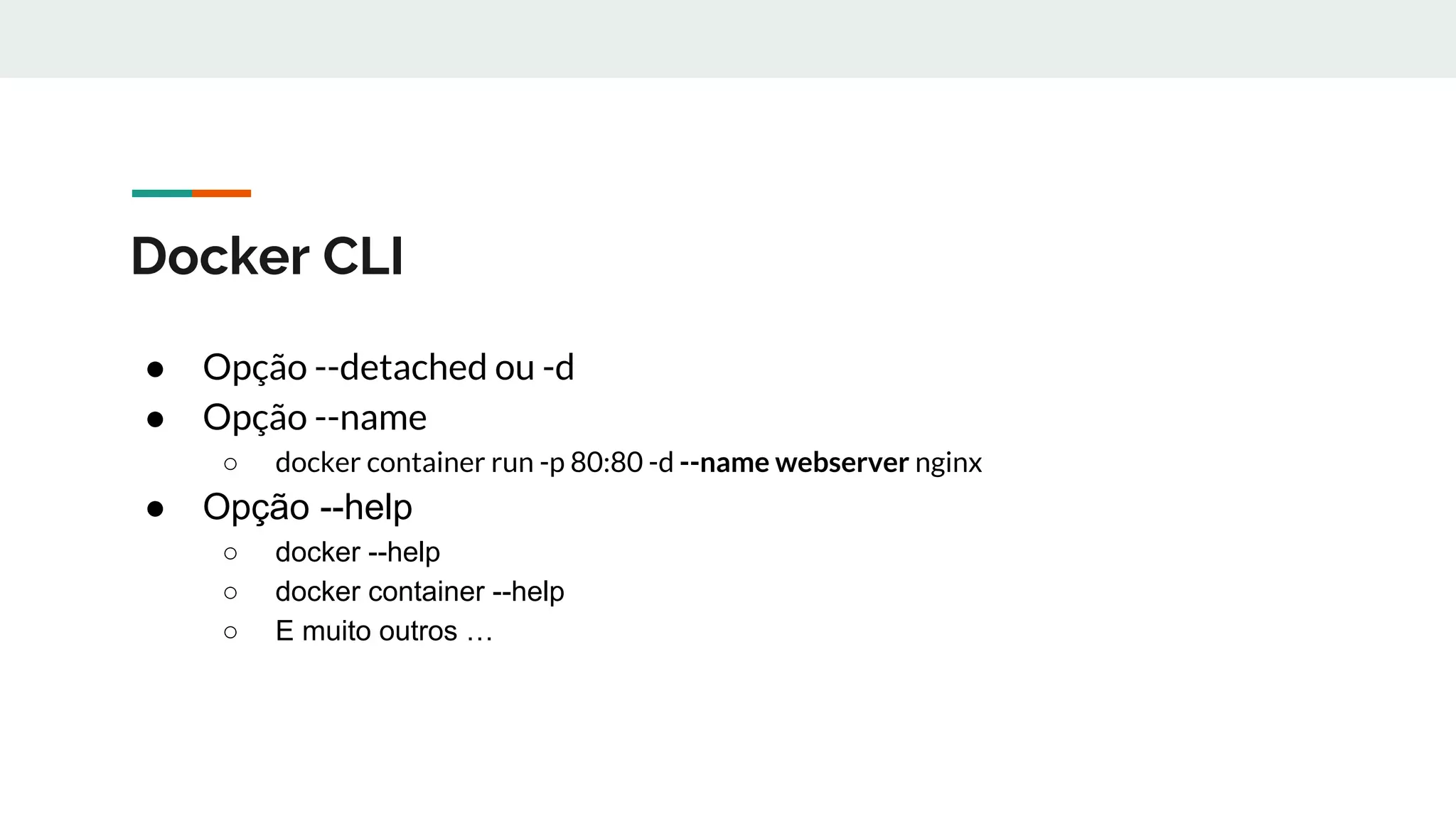 Docker CLI
● Opção --detached ou -d
● Opção --name
○ docker container run -p 80:80 -d --name webserver nginx
● Opção --help
○ docker --help
○ docker container --help
○ E muito outros …
 