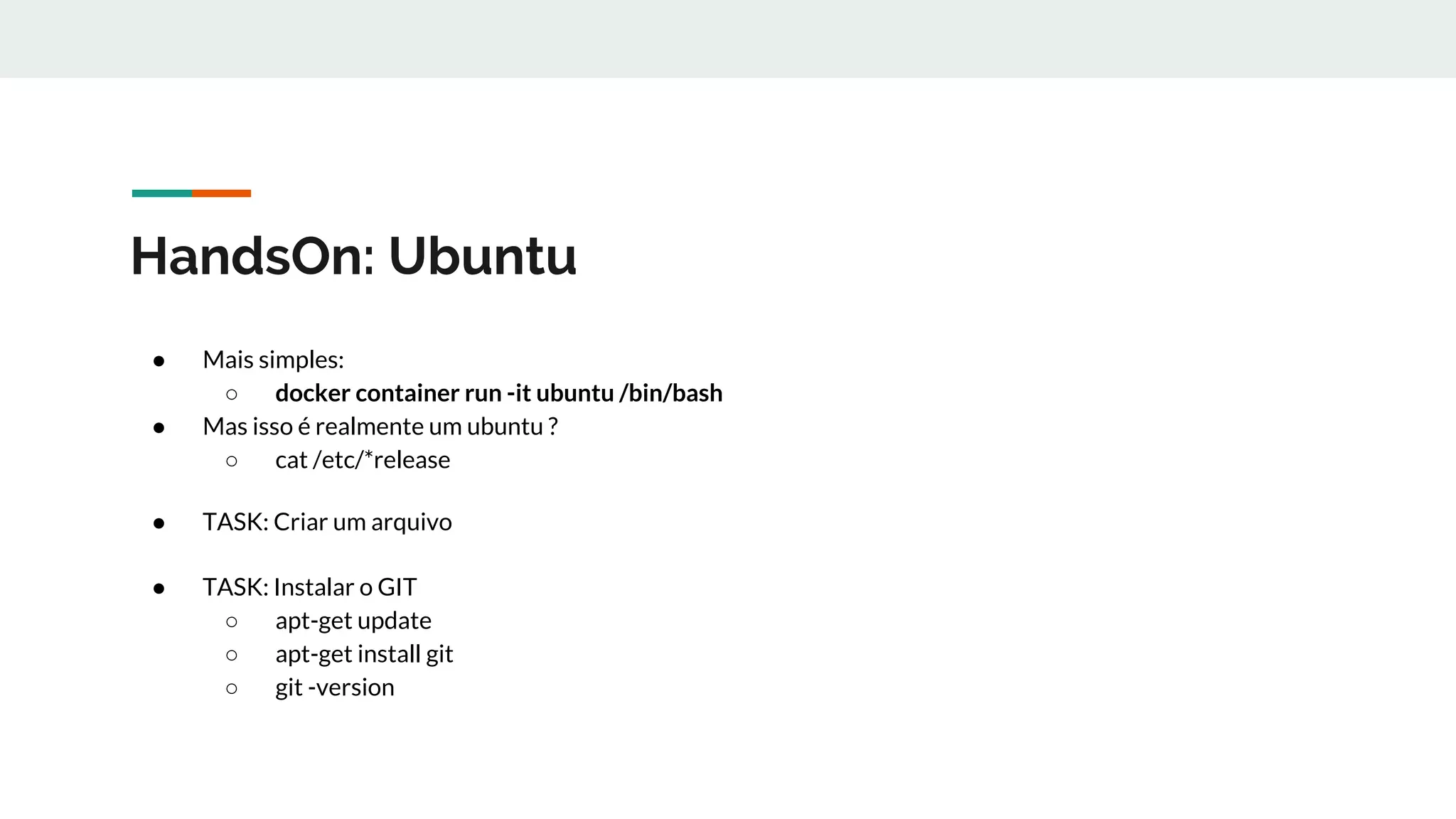 HandsOn: Ubuntu
● Mais simples:
○ docker container run -it ubuntu /bin/bash
● Mas isso é realmente um ubuntu ?
○ cat /etc/*release
● TASK: Criar um arquivo
● TASK: Instalar o GIT
○ apt-get update
○ apt-get install git
○ git -version
 