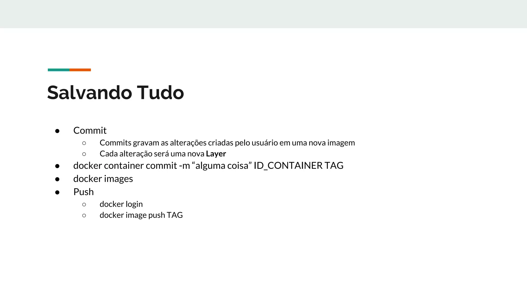 Salvando Tudo
● Commit
○ Commits gravam as alterações criadas pelo usuário em uma nova imagem
○ Cada alteração será uma nova Layer
● docker container commit -m “alguma coisa” ID_CONTAINER TAG
● docker images
● Push
○ docker login
○ docker image push TAG
 
