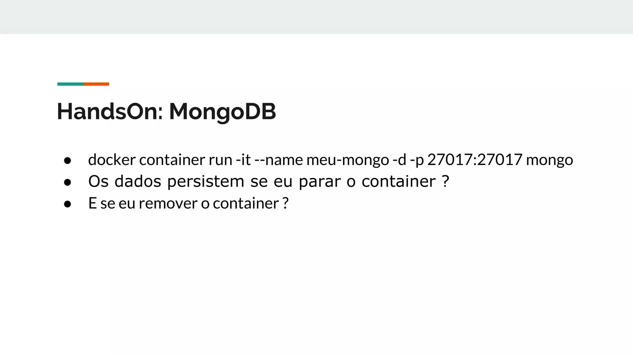 HandsOn: MongoDB
● docker container run -it --name meu-mongo -d -p 27017:27017 mongo
● Os dados persistem se eu parar o container ?
● E se eu remover o container ?
 