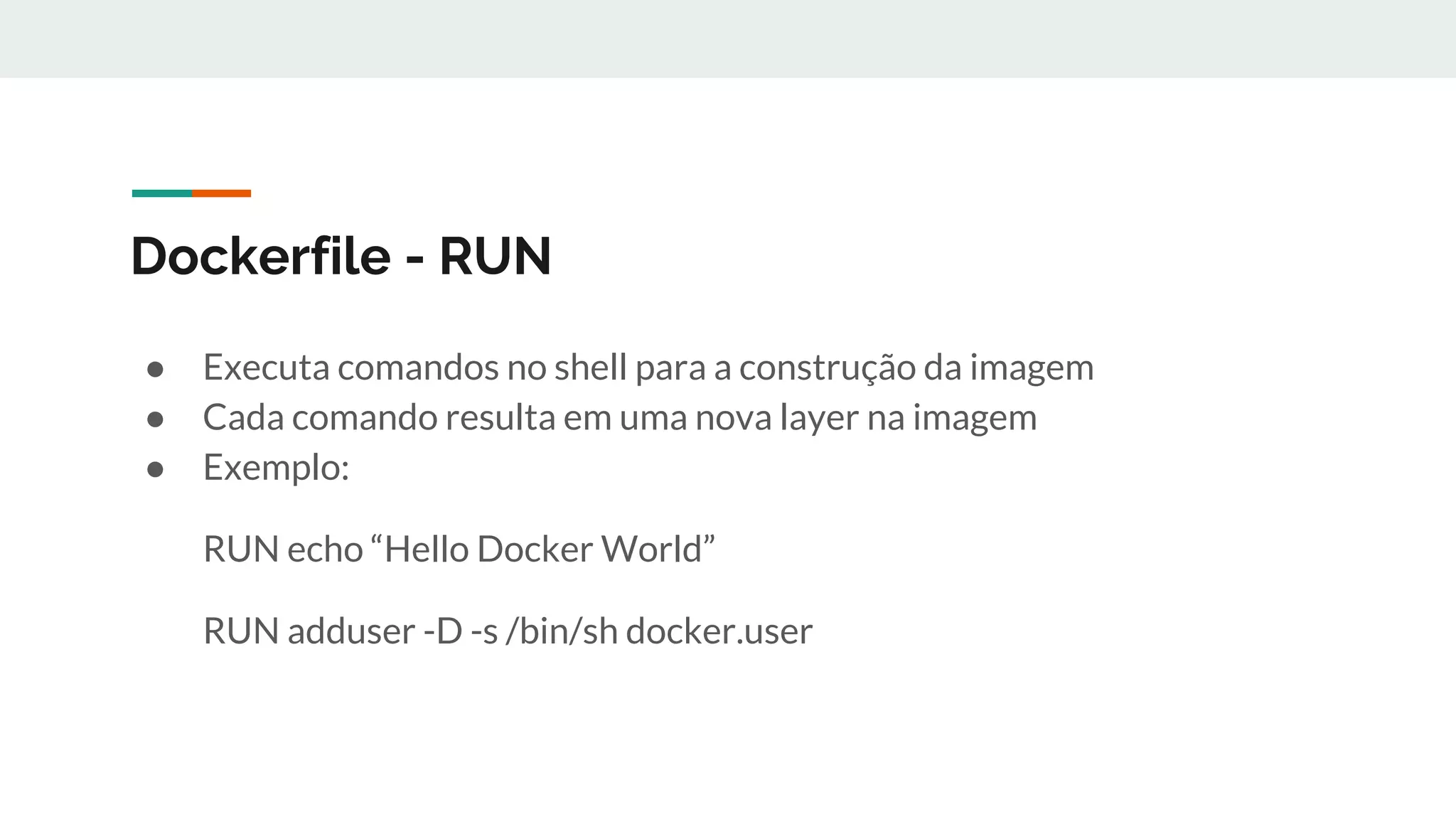 Dockerfile - RUN
● Executa comandos no shell para a construção da imagem
● Cada comando resulta em uma nova layer na imagem
● Exemplo:
RUN echo “Hello Docker World”
RUN adduser -D -s /bin/sh docker.user
 