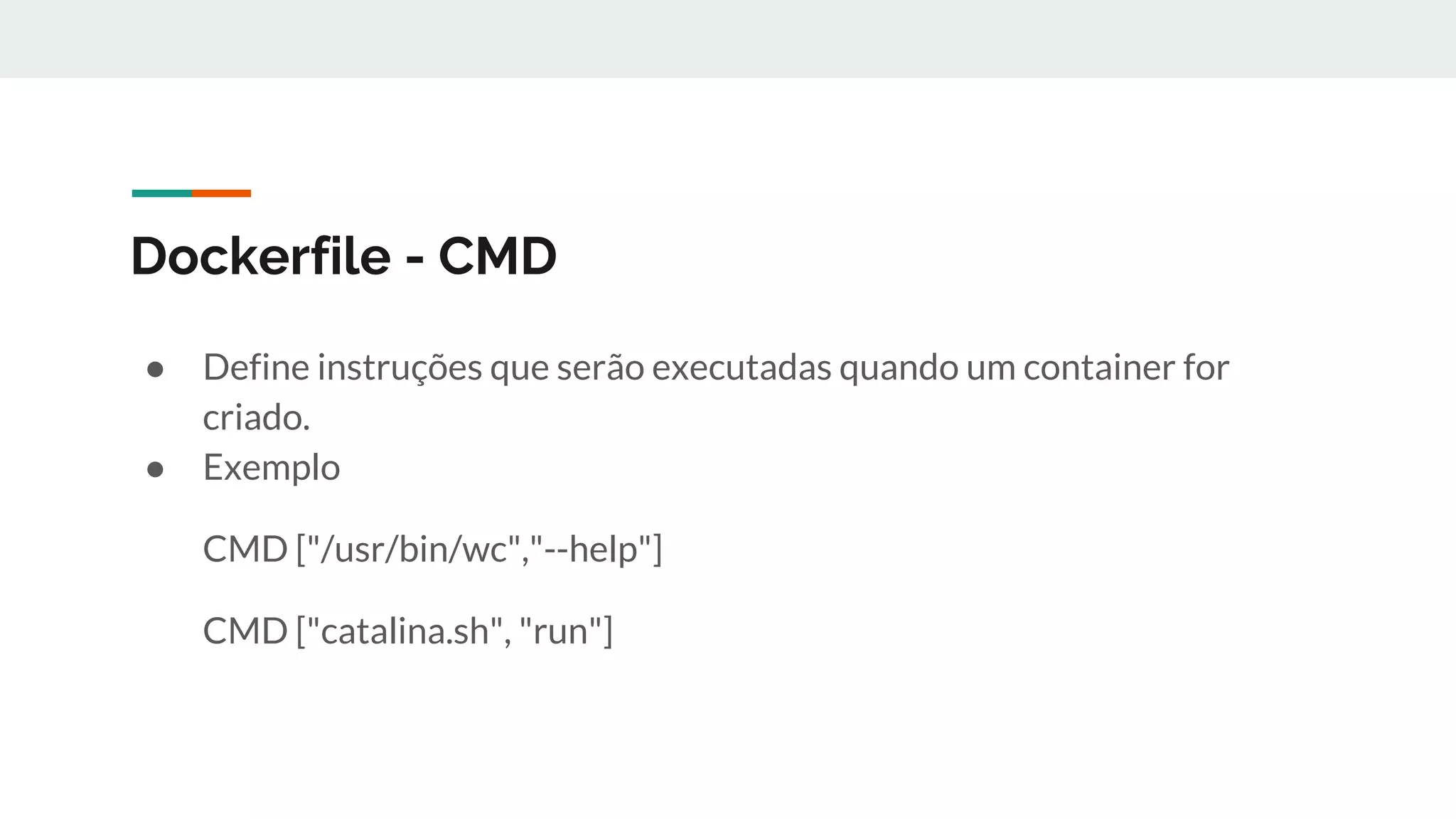 Dockerfile - CMD
● Define instruções que serão executadas quando um container for
criado.
● Exemplo
CMD ["/usr/bin/wc","--help"]
CMD ["catalina.sh", "run"]
 