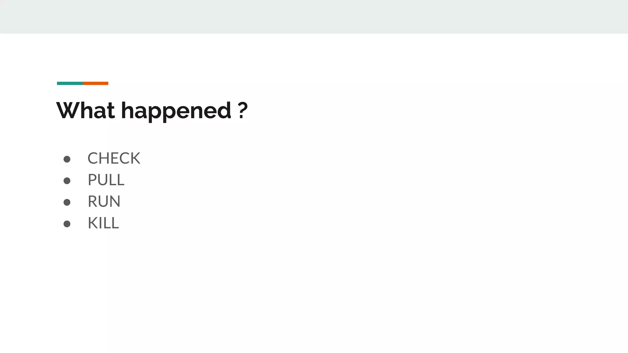 What happened ?
● CHECK
● PULL
● RUN
● KILL
 