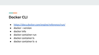 Docker CLI
● https://docs.docker.com/engine/reference/run/
● docker --version
● docker info
● docker container run
● docker container ls
● docker container ls -a
 