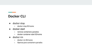 Docker CLI
● docker stop
○ docker stop ID/nome
● docker start
○ reinicia containers parados
○ docker container start ID/nome
● docker rm
○ docker rm ID/nome
○ Apenas para containers parados
 