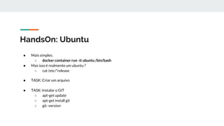 HandsOn: Ubuntu
● Mais simples:
○ docker container run -it ubuntu /bin/bash
● Mas isso é realmente um ubuntu ?
○ cat /etc/*release
● TASK: Criar um arquivo
● TASK: Instalar o GIT
○ apt-get update
○ apt-get install git
○ git -version
 