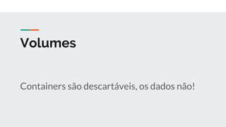 Volumes
Containers são descartáveis, os dados não!
 