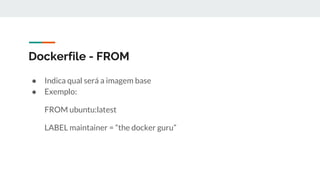 Dockerfile - FROM
● Indica qual será a imagem base
● Exemplo:
FROM ubuntu:latest
LABEL maintainer = “the docker guru”
 