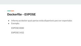 Dockerfile - EXPOSE
● Informa ao docker quais portas estão disponíveis para ser exportadas
● Exemplo:
EXPOSE 8080
EXPOSE 5432
 