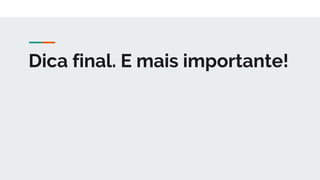 Dica final. E mais importante!
 