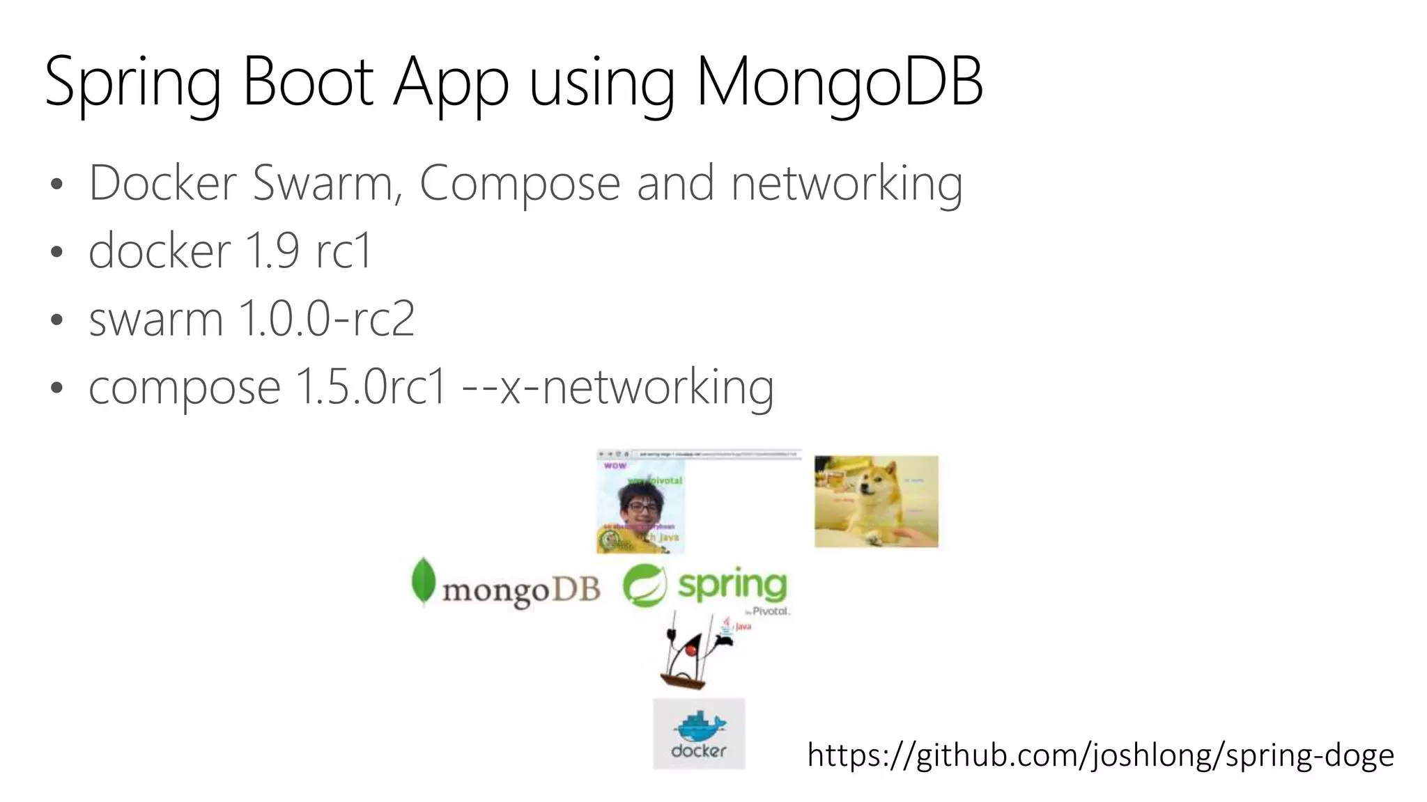 • Docker Swarm, Compose and networking
• docker 1.9 rc1
• swarm 1.0.0-rc2
• compose 1.5.0rc1 --x-networking
Spring Boot App using MongoDB
https://github.com/joshlong/spring-doge
 