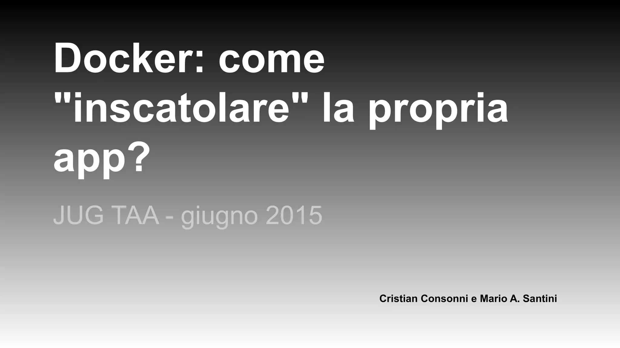 Docker: come
"inscatolare" la propria
app?
JUG TAA - giugno 2015
Cristian Consonni e Mario A. Santini
 