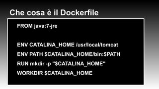 Che cosa è il Dockerfile
●
FROM java:7-jre
●
●
ENV CATALINA_HOME /usr/local/tomcat
●
ENV PATH $CATALINA_HOME/bin:$PATH
●
RUN mkdir -p "$CATALINA_HOME"
●
WORKDIR $CATALINA_HOME
 