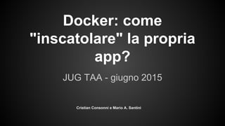 Docker: come
"inscatolare" la propria
app?
JUG TAA - giugno 2015
Cristian Consonni e Mario A. Santini
 