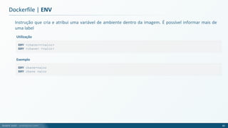 André Justi - andrejusti.com
Instrução que cria e atribui uma variável de ambiente dentro da imagem. É possível informar mais de
uma label
Dockerfile | ENV
60
ENV <chave>=<valor>
ENV <chave> <valor>
Utilização
ENV chave=valor
ENV chave valor
Exemplo
 