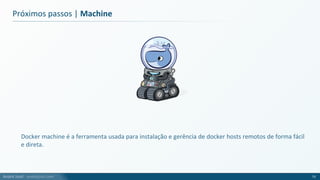 André Justi - andrejusti.com
Próximos passos | Machine
Docker machine é a ferramenta usada para instalação e gerência de docker hosts remotos de forma fácil
e direta.
73
 
