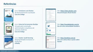 André Justi - andrejusti.com
Referências
75
Livro: Containers com Docker
Do desenvolvimento à produção
Casa do Código
Livro: Caixa de Ferramentas DevOps
Um guia para construção,
administração e arquitetura de
sistemas modernos
Casa do Código
Site: https://docs.docker.com
Documentação oficial Docker
Site: http://mundodocker.com.br
Site de uma comunidade brasileira
Livro: Docker: Up & Running
Shipping Reliable Containers in
Production
O’Reilly
Site: http://techfree.com.br
Site com várias dicas e posts sobre
Docker
 