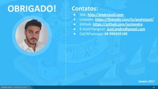 André Justi - andrejusti.com 76
OBRIGADO! Contatos:
● Site: http://andrejusti.com
● Linkedin: https://linkedin.com/in/andrejusti/
● GitHub: https://github.com/justiandre
● E-mail/Hangout: justi.andre@gmail.com
● Cel/Whatsapp: 48 996542190
Janeiro 2017
 