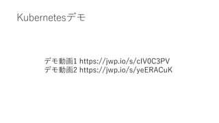 Kubernetesデモ
デモ動画1 https://jwp.io/s/cIV0C3PV
デモ動画2 https://jwp.io/s/yeERACuK
 