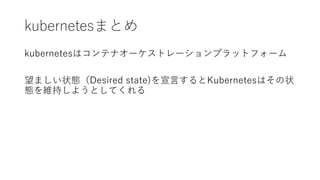 kubernetesまとめ
kubernetesはコンテナオーケストレーションプラットフォーム
望ましい状態（Desired state)を宣言するとKubernetesはその状
態を維持しようとしてくれる
 