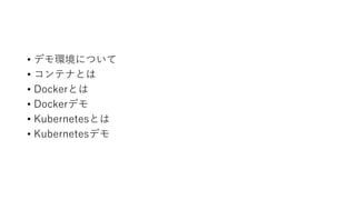• デモ環境について
• コンテナとは
• Dockerとは
• Dockerデモ
• Kubernetesとは
• Kubernetesデモ
 