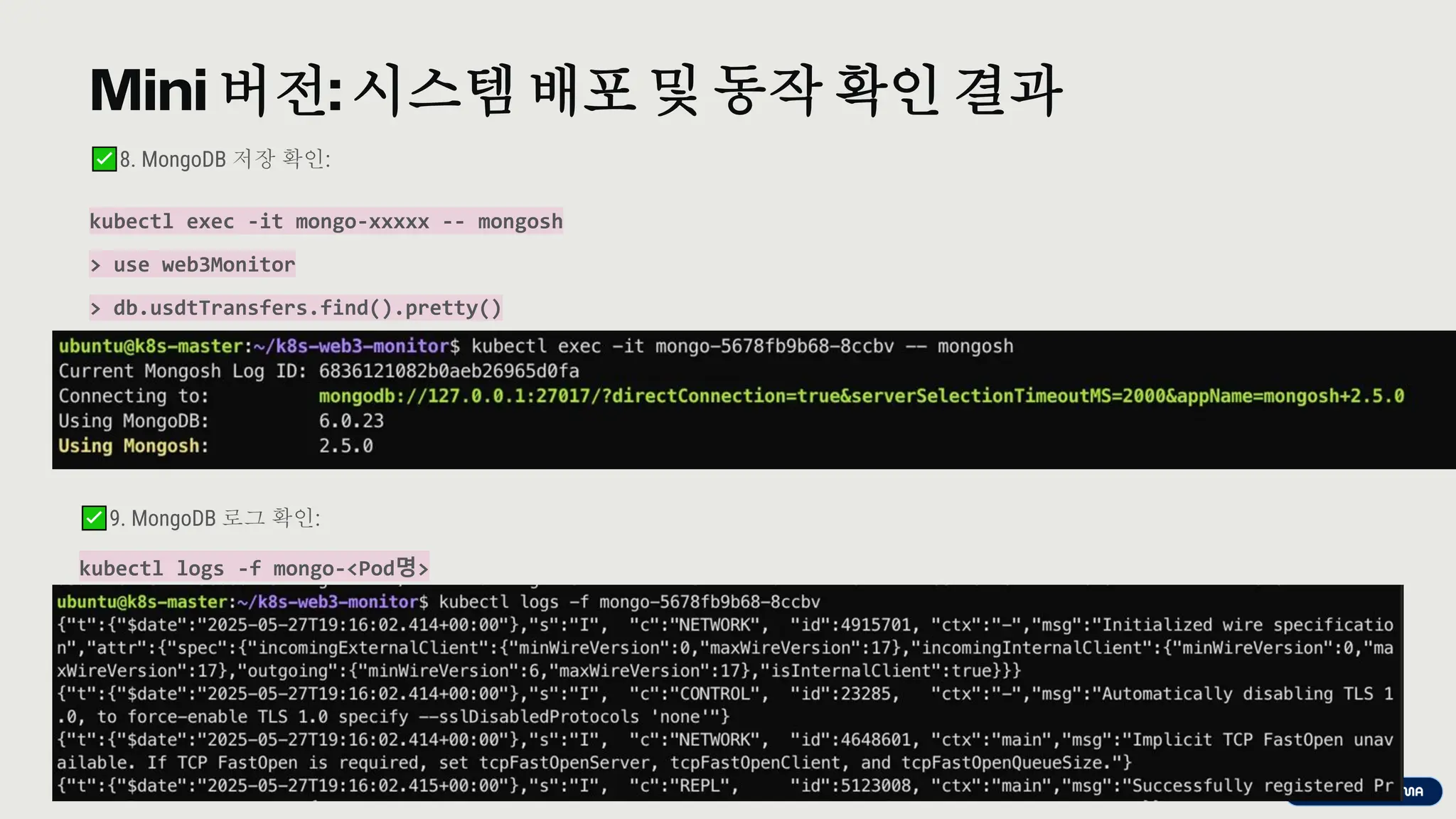 preencoded.png
Mini 버전: 시스템배포 및 동작 확인 결과
8. MongoDB 저장 확인:
kubectl exec -it mongo-xxxxx -- mongosh
> use web3Monitor
> db.usdtTransfers.find().pretty()
9. MongoDB 로그 확인:
kubectl logs -f mongo-<Pod명>
 