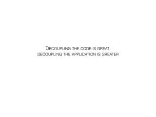 DECOUPLING THE CODE IS GREAT,
DECOUPLING THE APPLICATION IS GREATER