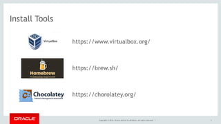 Install Tools
https://www.virtualbox.org/
https://brew.sh/
https://chorolatey.org/
Copyright © 2016, Oracle and/or its affiliates. All rights reserved. | 3
 