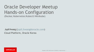 Oracle Developer Meetup
Hands-on Configuration
(Docker, Kubernetes:Kubectl/Minikube)
JupilHwang (jupil.hwang@oracle.com)
Cloud Platform, Oracle Korea
Copyright © 2016, Oracle and/or its affiliates. All rights reserved. |
 