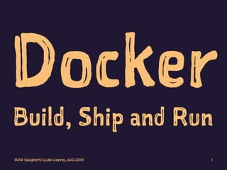 Docker
Build, Ship and Run
GDG Spaghetti Code Liberec, 6.10.2015 1
 