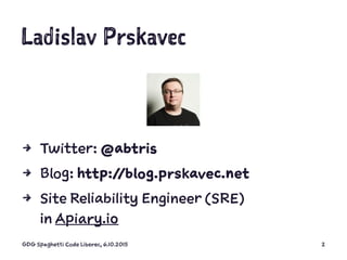 Ladislav Prskavec
4 Twitter: @abtris
4 Blog: http://blog.prskavec.net
4 Site Reliability Engineer (SRE)
in Apiary.io
GDG S...