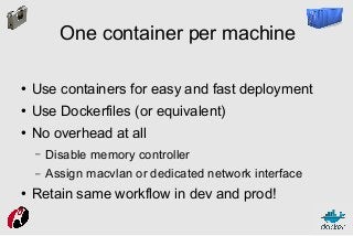 One container per machine
●

Use containers for easy and fast deployment

●

Use Dockerfiles (or equivalent)

●

No overhead at all
–
–

●

Disable memory controller
Assign macvlan or dedicated network interface

Retain same workflow in dev and prod!

 