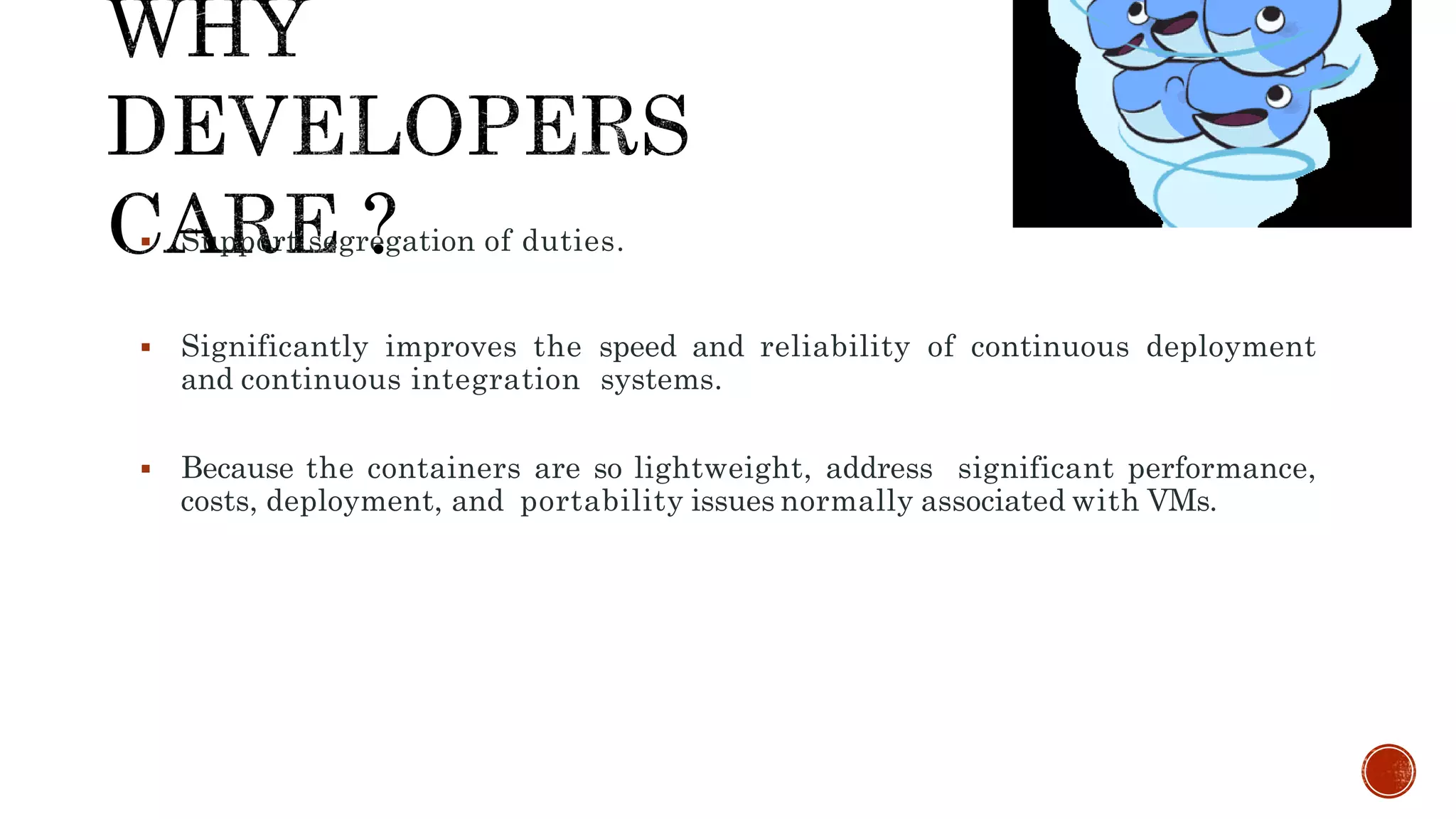  Support segregation of duties.
 Significantly improves the speed and reliability of continuous deployment
and continuous integration systems.
 Because the containers are so lightweight, address significant performance,
costs, deployment, and portability issues normally associated with VMs.
 