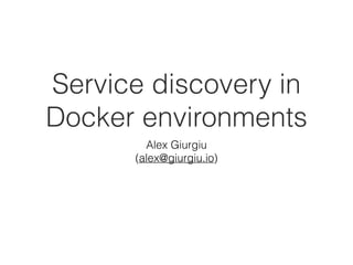 Service discovery in
Docker environments
Alex Giurgiu
(alex@giurgiu.io)
 
