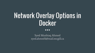 Network Overlay Options in
Docker
Syed Mushtaq Ahmed
syed.ahmed4@mail.mcgill.ca
 