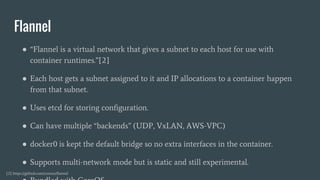 Flannel
● “Flannel is a virtual network that gives a subnet to each host for use with
container runtimes.”[2]
● Each host ...